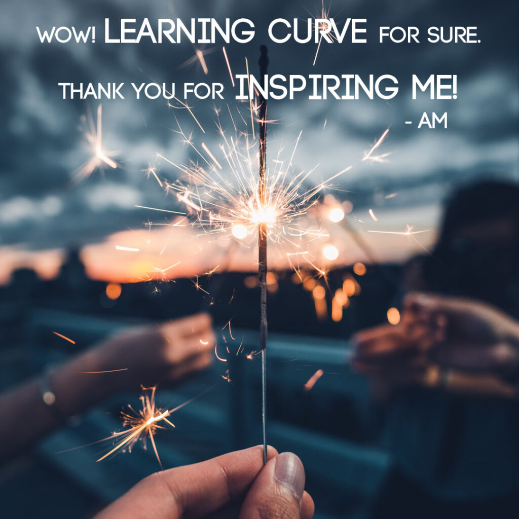 Customer Testimonial - Wow! Learning Curve for me for sure. Thank you for INSPIRING ME! - AM